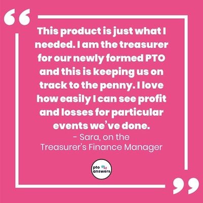 'this product is just what I needed. I am the treasurer for our newly formed pto and this is keeping us on track to the penny I love how easily I can see profit and losses for particular events we've been done. Sara on the Treasurer's Finance Manager'